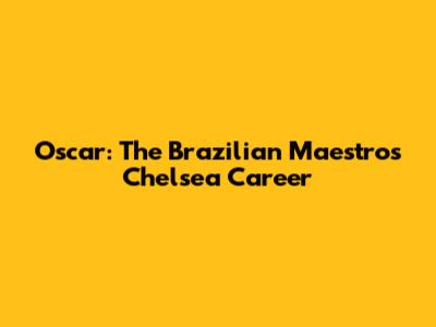 Oscar: The Brazilian Maestro's Chelsea Career