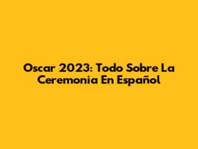 Oscar 2023: Todo Sobre La Ceremonia En Español