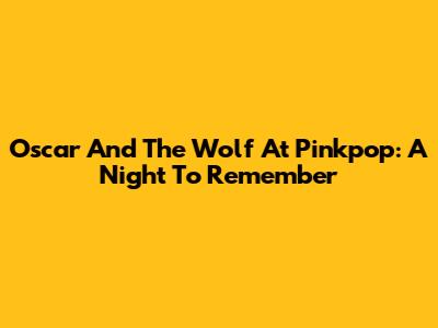 Oscar And The Wolf At Pinkpop: A Night To Remember