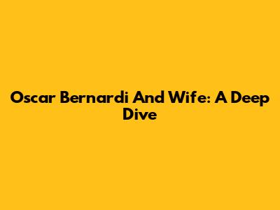Oscar Bernardi And Wife: A Deep Dive
