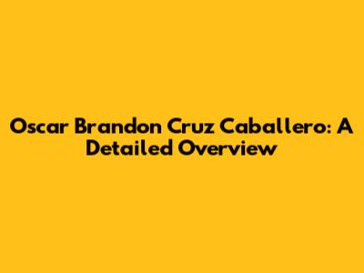 Oscar Brandon Cruz Caballero: A Detailed Overview