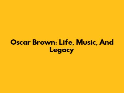 Oscar Brown: Life, Music, And Legacy