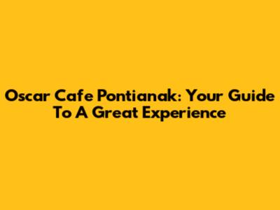 Oscar Cafe Pontianak: Your Guide To A Great Experience