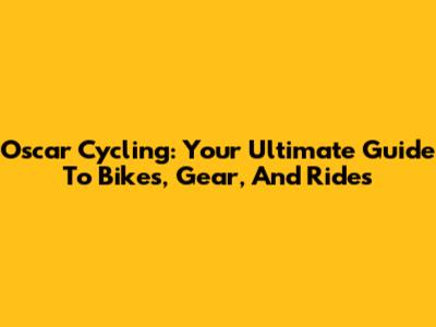 Oscar Cycling: Your Ultimate Guide To Bikes, Gear, And Rides