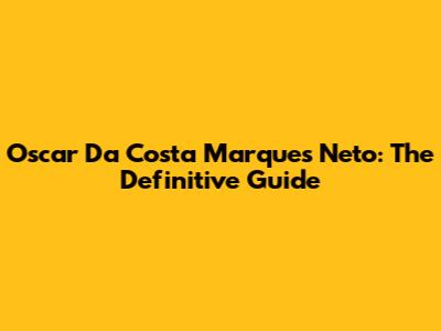 Oscar Da Costa Marques Neto: The Definitive Guide