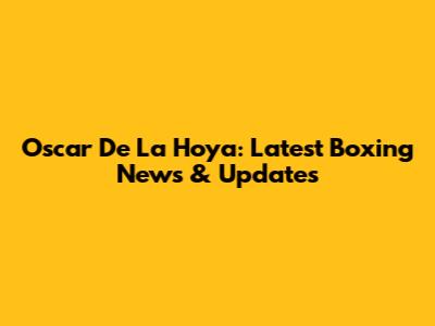 Oscar De La Hoya: Latest Boxing News & Updates
