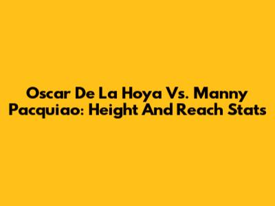 Oscar De La Hoya Vs. Manny Pacquiao: Height And Reach Stats