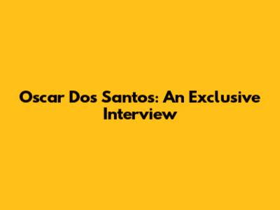 Oscar Dos Santos: An Exclusive Interview