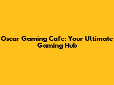 Oscar Gaming Cafe: Your Ultimate Gaming Hub