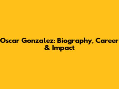Oscar Gonzalez: Biography, Career & Impact