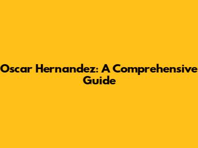 Oscar Hernandez: A Comprehensive Guide