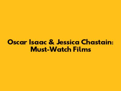 Oscar Isaac & Jessica Chastain: Must-Watch Films