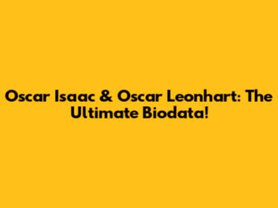 Oscar Isaac & Oscar Leonhart: The Ultimate Biodata!