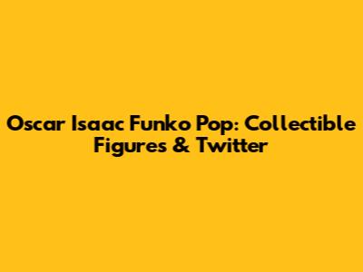 Oscar Isaac Funko Pop: Collectible Figures & Twitter