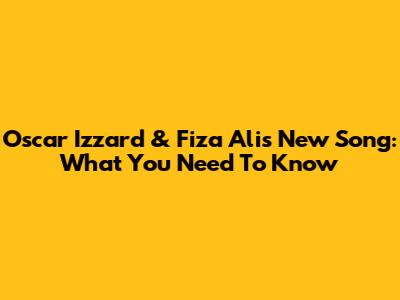 Oscar Izzard & Fiza Ali's New Song: What You Need To Know