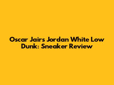 Oscar Jairs Jordan White Low Dunk: Sneaker Review