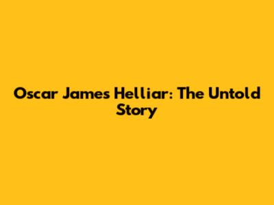 Oscar James Helliar: The Untold Story