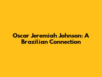 Oscar Jeremiah Johnson: A Brazilian Connection