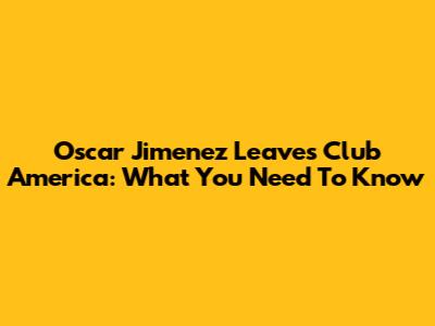 Oscar Jimenez Leaves Club America: What You Need To Know