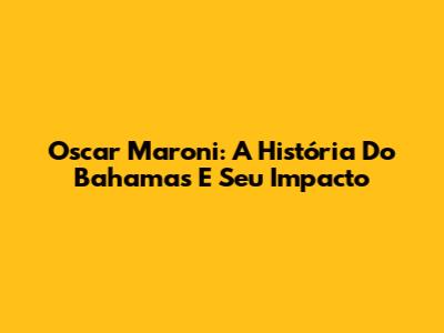Oscar Maroni: A História Do Bahamas E Seu Impacto