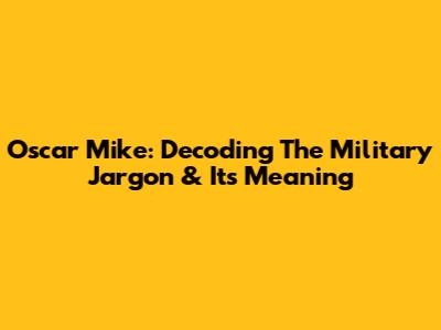 Oscar Mike: Decoding The Military Jargon & Its Meaning