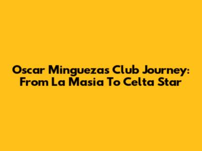 Oscar Mingueza's Club Journey: From La Masia To Celta Star