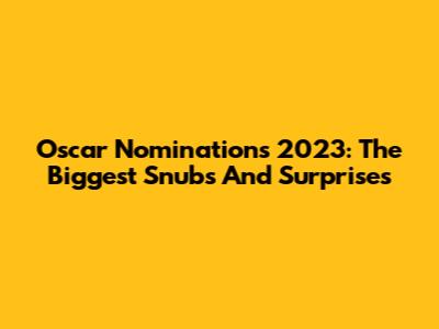 Oscar Nominations 2023: The Biggest Snubs And Surprises