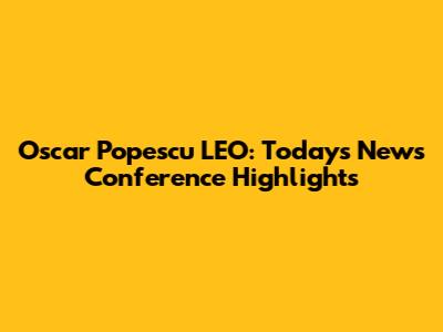Oscar Popescu LEO: Today's News Conference Highlights
