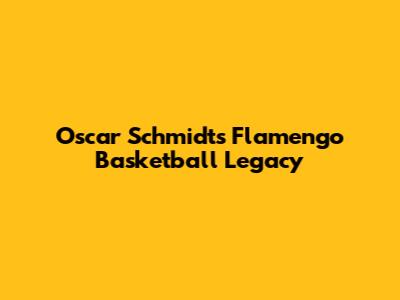 Oscar Schmidt's Flamengo Basketball Legacy