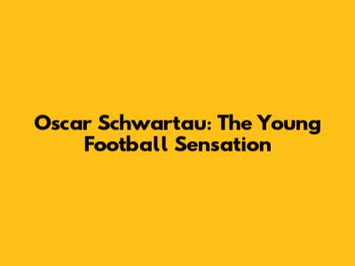 Oscar Schwartau: The Young Football Sensation