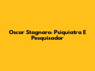 Oscar Stagnaro: Psiquiatra E Pesquisador