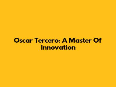 Oscar Tercero: A Master Of Innovation