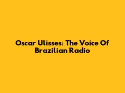 Oscar Ulisses: The Voice Of Brazilian Radio