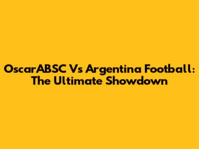 OscarABSC Vs Argentina Football: The Ultimate Showdown