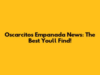 Oscarcito's Empanada News: The Best You'll Find!