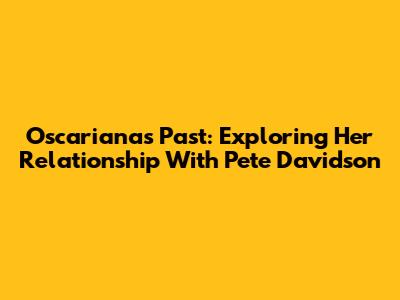 Oscariana's Past: Exploring Her Relationship With Pete Davidson