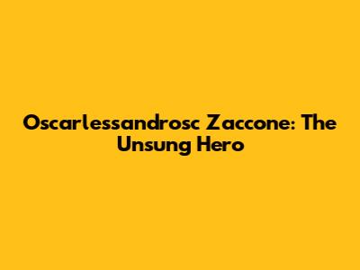 Oscarlessandrosc Zaccone: The Unsung Hero