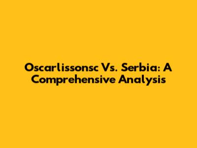 Oscarlissonsc Vs. Serbia: A Comprehensive Analysis