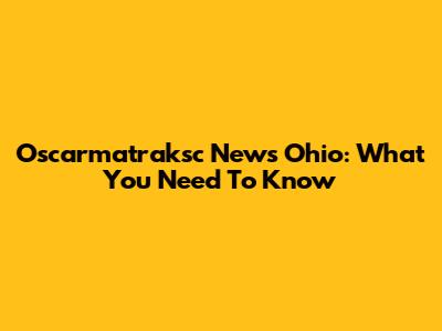 Oscarmatraksc News Ohio: What You Need To Know