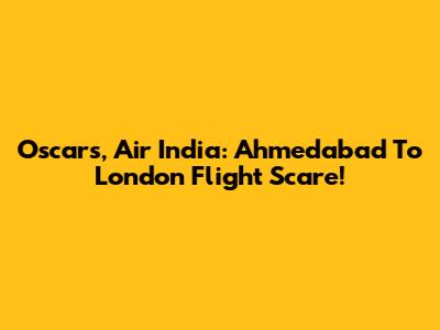 Oscars, Air India: Ahmedabad To London Flight Scare!