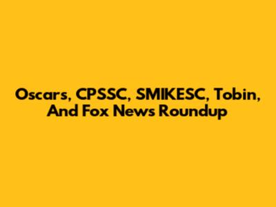 Oscars, CPSSC, SMIKESC, Tobin, And Fox News Roundup