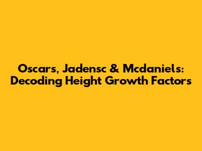 Oscars, Jadensc & Mcdaniels: Decoding Height Growth Factors