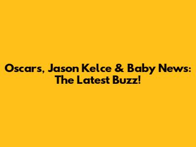 Oscars, Jason Kelce & Baby News: The Latest Buzz!