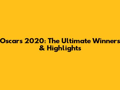 Oscars 2020: The Ultimate Winners & Highlights