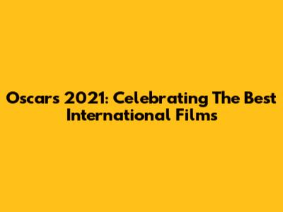 Oscars 2021: Celebrating The Best International Films