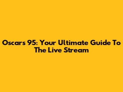 Oscars 95: Your Ultimate Guide To The Live Stream