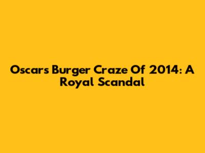 Oscars Burger Craze Of 2014: A Royal Scandal
