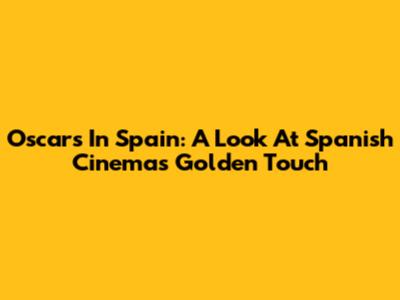 Oscars In Spain: A Look At Spanish Cinema's Golden Touch