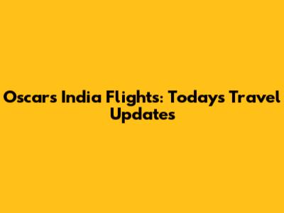 Oscars India Flights: Today's Travel Updates