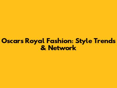Oscars Royal Fashion: Style Trends & Network